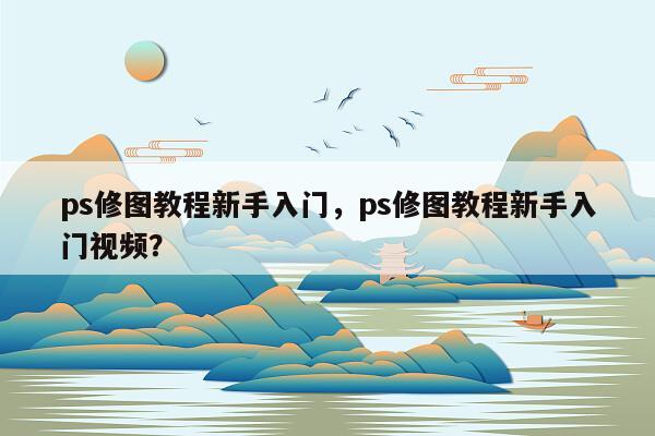 ps修图教程新手入门，ps修图教程新手入门视频？