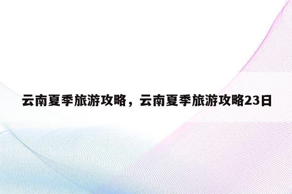 云南夏季旅游攻略，云南夏季旅游攻略23日