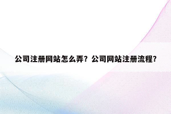 公司注册网站怎么弄？公司网站注册流程？