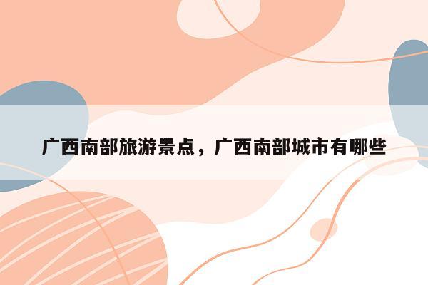 广西南部旅游景点，广西南部城市有哪些