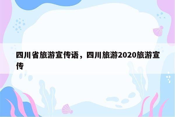 四川省旅游宣传语，四川旅游2020旅游宣传