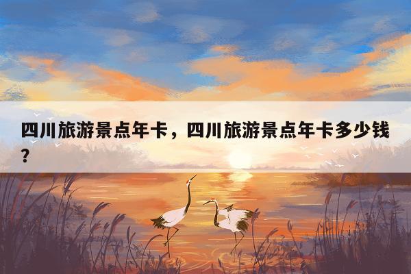 四川旅游景点年卡，四川旅游景点年卡多少钱？