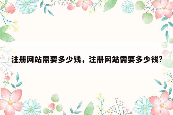 注册网站需要多少钱，注册网站需要多少钱?