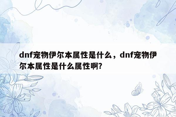 dnf宠物伊尔本属性是什么，dnf宠物伊尔本属性是什么属性啊？