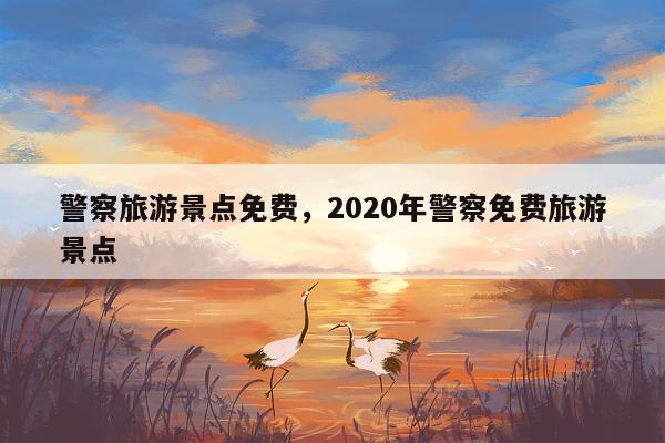 警察旅游景点免费，2020年警察免费旅游景点