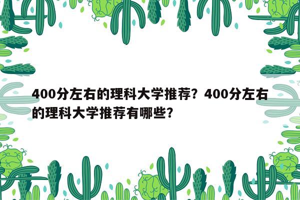 400分左右的理科大学推荐？400分左右的理科大学推荐有哪些？