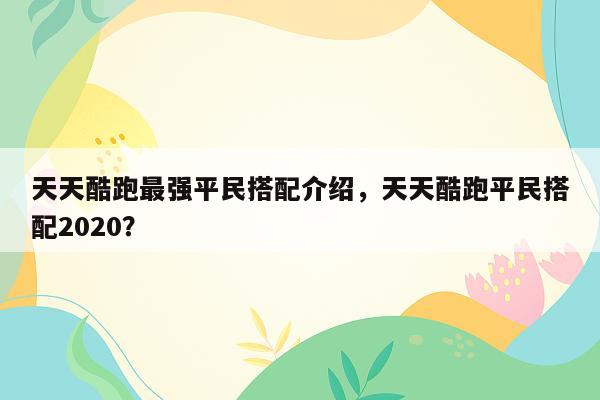 天天酷跑最强平民搭配介绍，天天酷跑平民搭配2020？