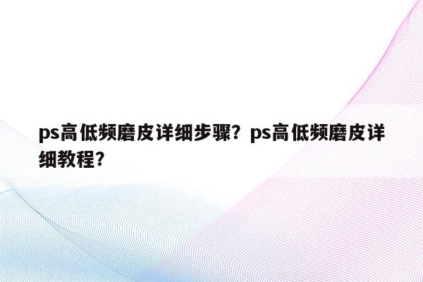 ps高低频磨皮详细步骤？ps高低频磨皮详细教程？