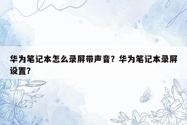 华为笔记本怎么录屏带声音？华为笔记本录屏设置？