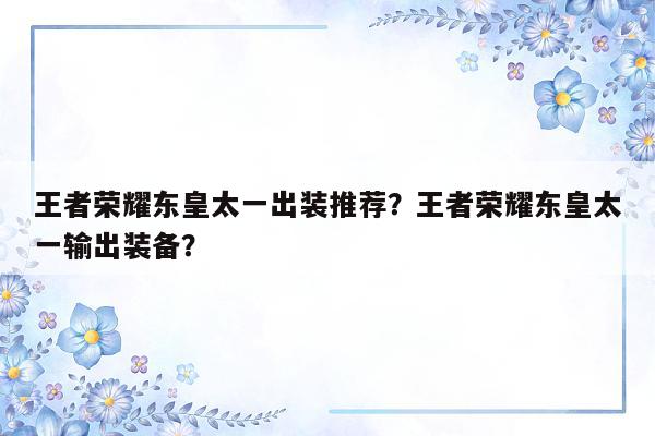 王者荣耀东皇太一出装推荐？王者荣耀东皇太一输出装备？