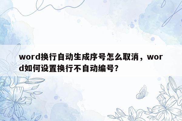 word换行自动生成序号怎么取消，word如何设置换行不自动编号？