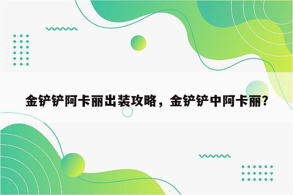 金铲铲阿卡丽出装攻略，金铲铲中阿卡丽？