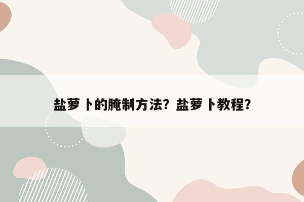 盐萝卜的腌制方法？盐萝卜教程？