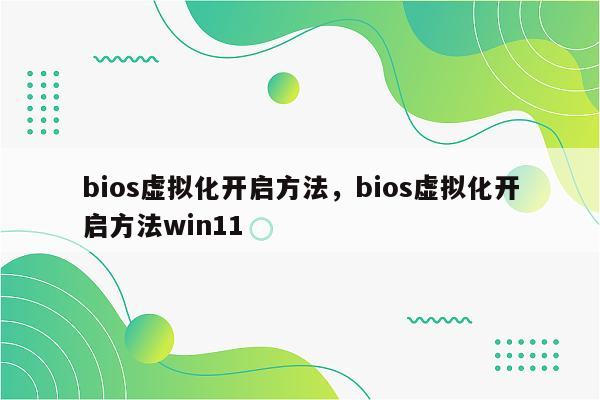 bios虚拟化开启方法，bios虚拟化开启方法win11