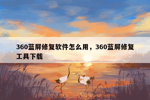 360蓝屏修复软件怎么用，360蓝屏修复工具下载