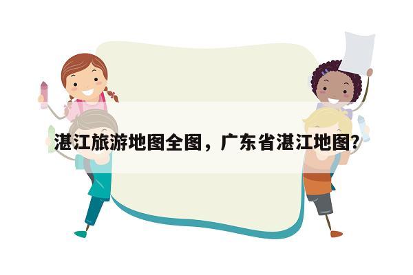 湛江旅游地图全图，广东省湛江地图？
