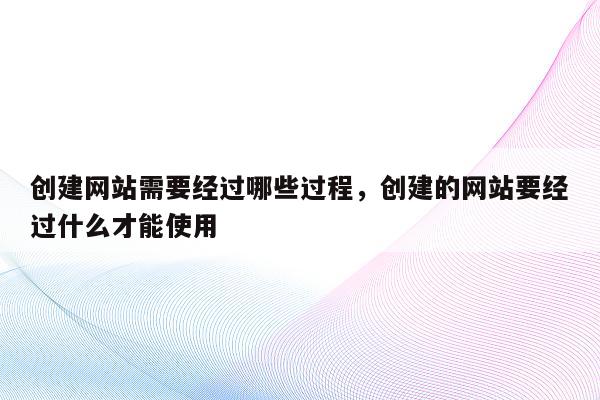 创建网站需要经过哪些过程，创建的网站要经过什么才能使用