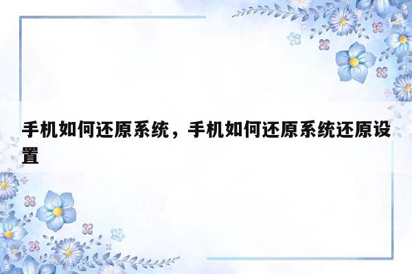 手机如何还原系统，手机如何还原系统还原设置