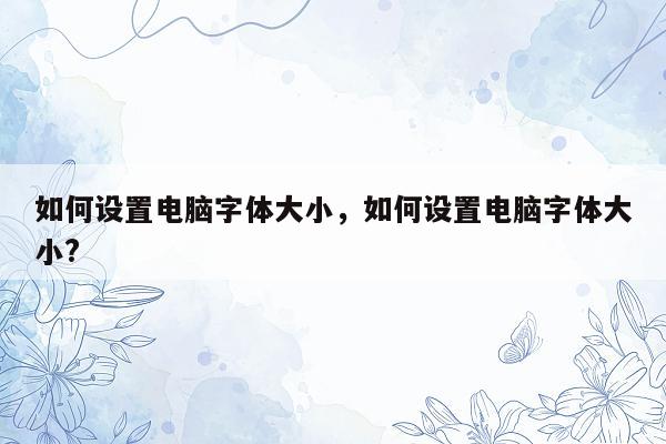如何设置电脑字体大小，如何设置电脑字体大小?