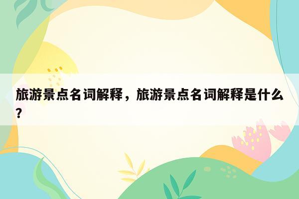 旅游景点名词解释，旅游景点名词解释是什么？
