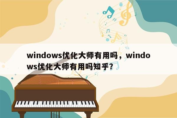 windows优化大师有用吗，windows优化大师有用吗知乎？