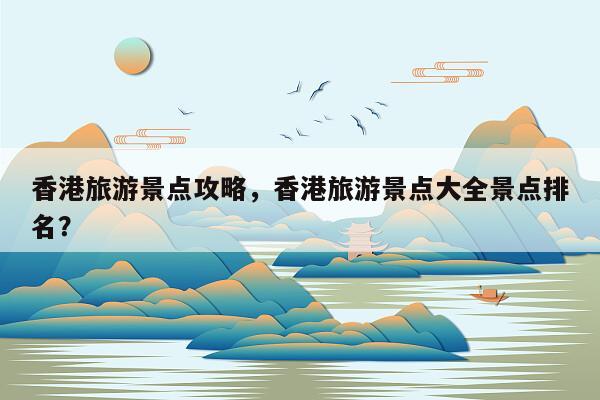 香港旅游景点攻略，香港旅游景点大全景点排名？