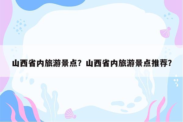 山西省内旅游景点？山西省内旅游景点推荐？