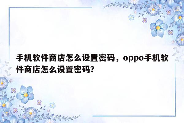 手机软件商店怎么设置密码，oppo手机软件商店怎么设置密码？