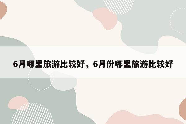 6月哪里旅游比较好，6月份哪里旅游比较好