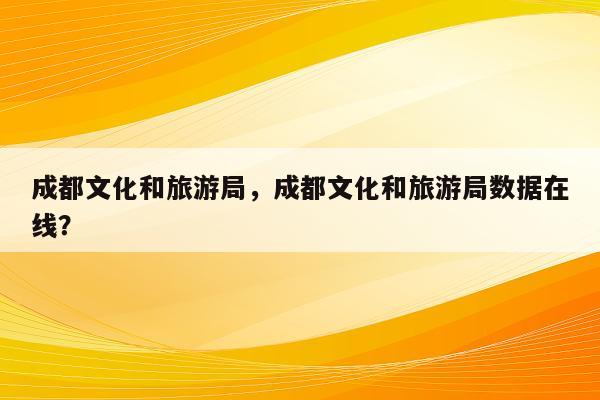 成都文化和旅游局，成都文化和旅游局数据在线？