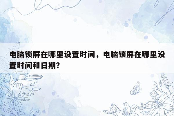 电脑锁屏在哪里设置时间，电脑锁屏在哪里设置时间和日期？