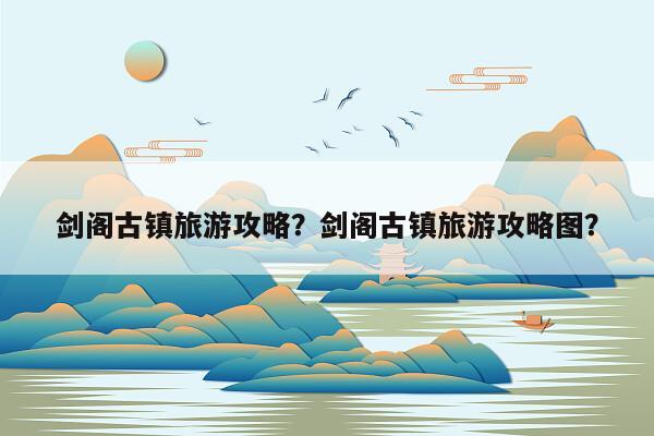 剑阁古镇旅游攻略？剑阁古镇旅游攻略图？