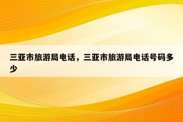 三亚市旅游局电话，三亚市旅游局电话号码多少