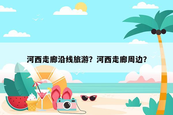 河西走廊沿线旅游？河西走廊周边？