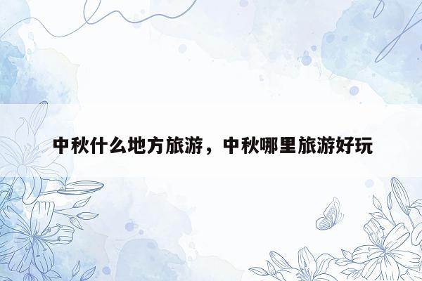 中秋什么地方旅游，中秋哪里旅游好玩
