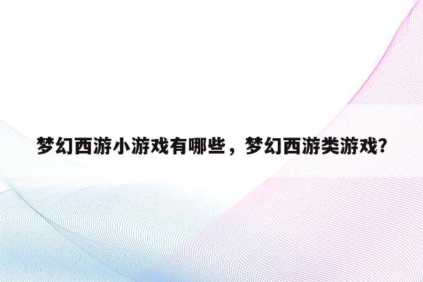 梦幻西游小游戏有哪些，梦幻西游类游戏？