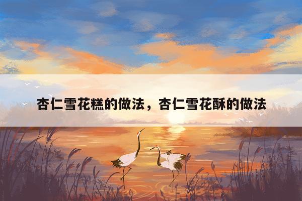 杏仁雪花糕的做法，杏仁雪花酥的做法