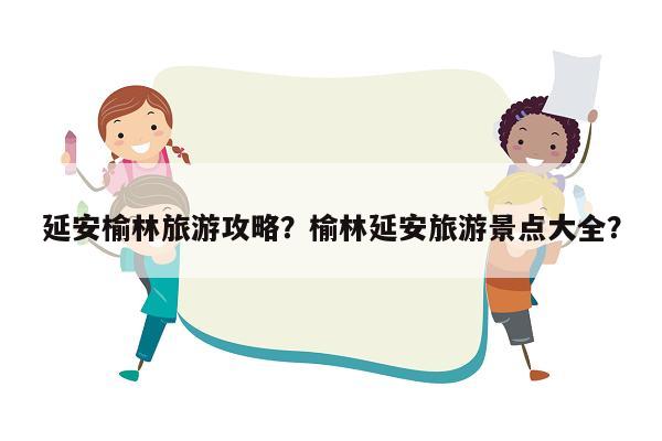 延安榆林旅游攻略？榆林延安旅游景点大全？