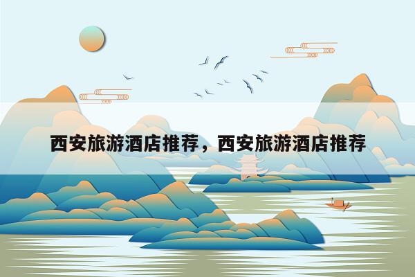 西安旅游酒店推荐，西安旅游酒店推荐