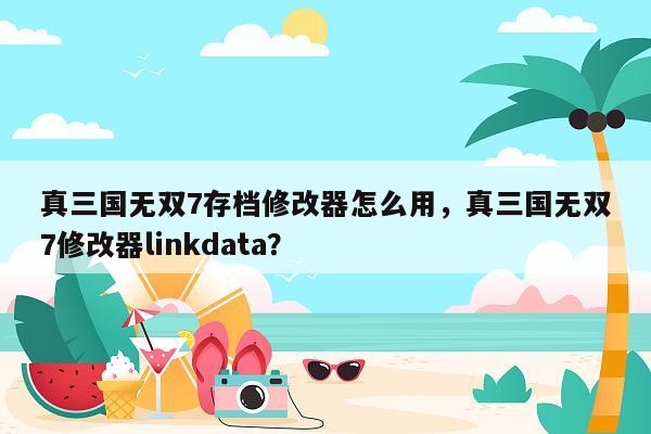 真三国无双7存档修改器怎么用，真三国无双7修改器linkdata？