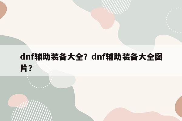 dnf辅助装备大全？dnf辅助装备大全图片？