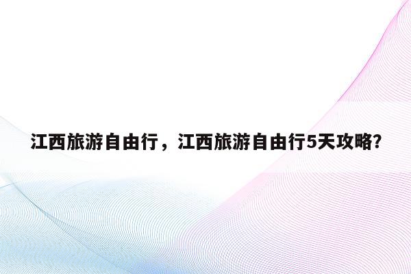 江西旅游自由行，江西旅游自由行5天攻略？