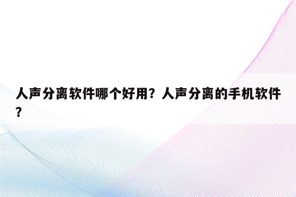 人声分离软件哪个好用？人声分离的手机软件？