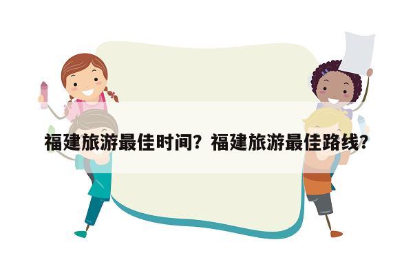 福建旅游最佳时间？福建旅游最佳路线？
