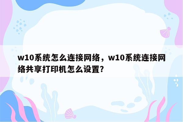 w10系统怎么连接网络，w10系统连接网络共享打印机怎么设置？