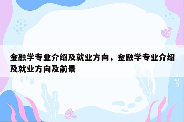 金融学专业介绍及就业方向，金融学专业介绍及就业方向及前景