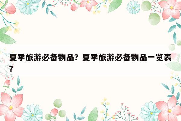 夏季旅游必备物品？夏季旅游必备物品一览表？