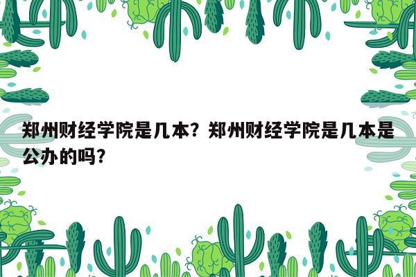 郑州财经学院是几本？郑州财经学院是几本是公办的吗？