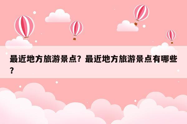 最近地方旅游景点？最近地方旅游景点有哪些？