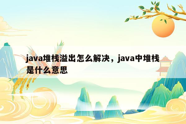 java堆栈溢出怎么解决，java中堆栈是什么意思